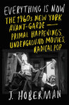 Everything Is Now: The 1960s New York Avant-Garde - Primal Happenings, Underground Movies, Radical Pop
